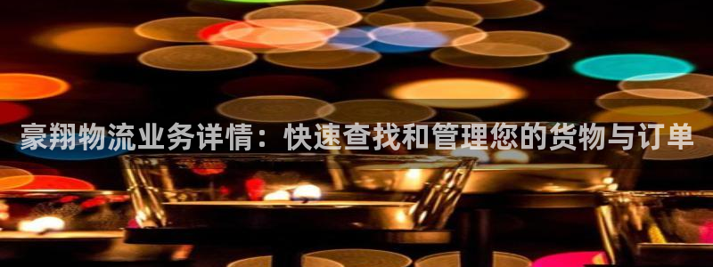 南宫豪门国际官网：豪翔物流业务详情：