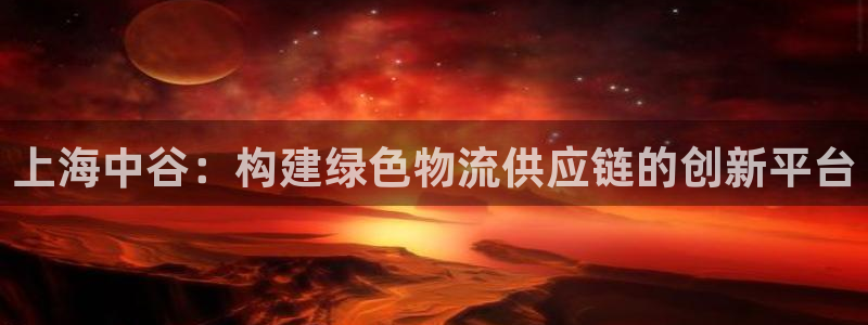 豪门国际官网预测：上海中谷：构建绿色物流供应链的创新平台