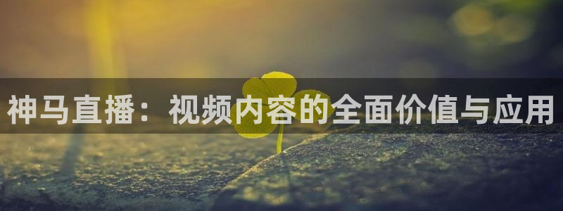 熊猫体育直播app下载：神马直播：视频内容的全面价值与应用